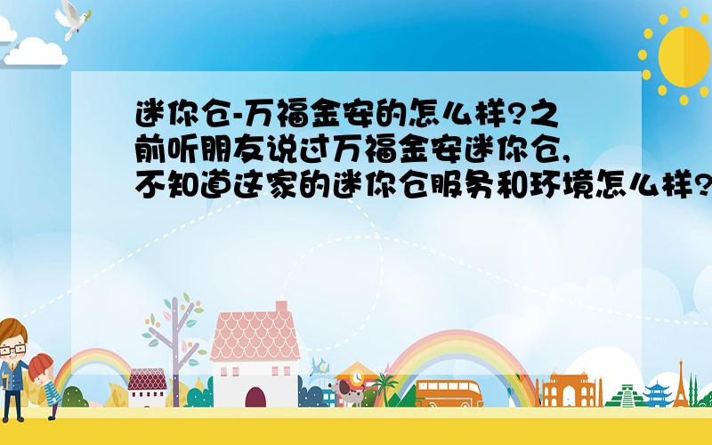 迷你仓-万福金安的怎么样?之前听朋友说过万福金安迷你仓,不知道这家的迷你仓服务和环境怎么样?