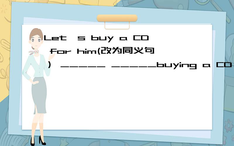 Let's buy a CD for him(改为同义句） _____ _____buying a CD for him?