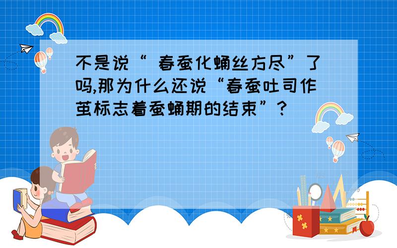 不是说“ 春蚕化蛹丝方尽”了吗,那为什么还说“春蚕吐司作茧标志着蚕蛹期的结束”?