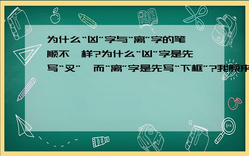 为什么“凶”字与“离”字的笔顺不一样?为什么“凶”字是先写“叉”,而“离”字是先写“下框”?我原来也是认为先写叉的，不过我用五笔打“离”字时却要先打下框，郁闷…………