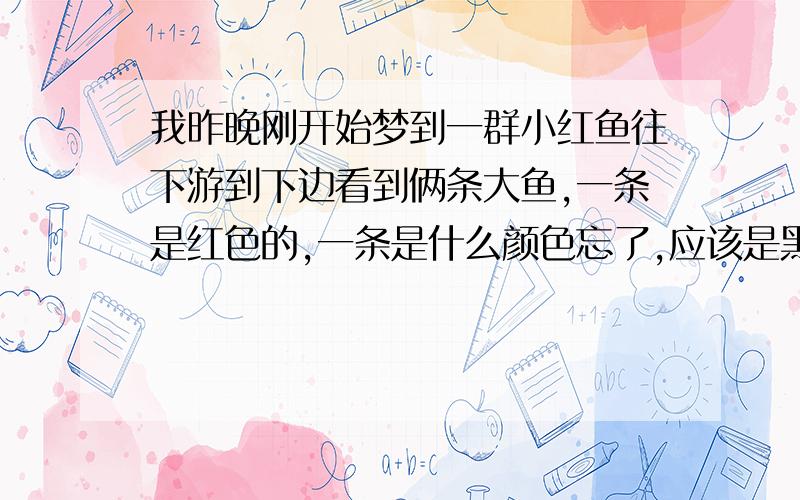 我昨晚刚开始梦到一群小红鱼往下游到下边看到俩条大鱼,一条是红色的,一条是什么颜色忘了,应该是黑色,还梦到在旁边有只白兔在那卧着,谢谢了、是女人梦到的