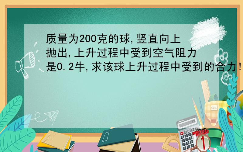 质量为200克的球,竖直向上抛出,上升过程中受到空气阻力是0.2牛,求该球上升过程中受到的合力!(g=9.8N/kg)根据概念 合力就是作用在物体上所有的力产生的总的效果 我的理解是;既然是总的效果,