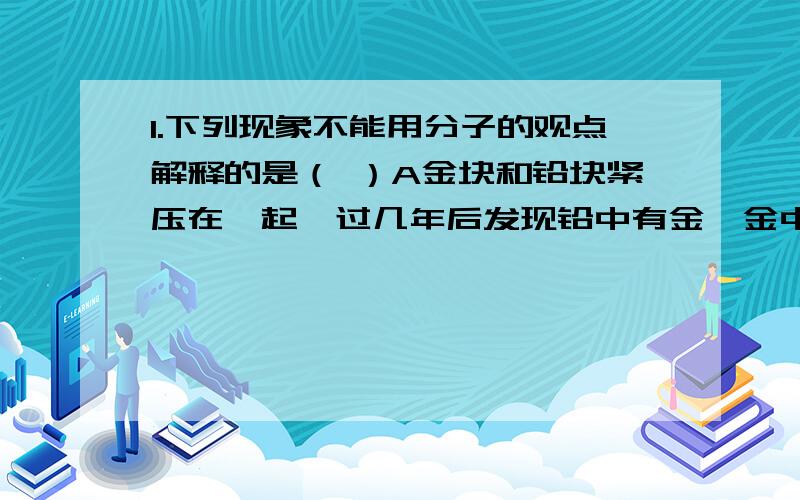 1.下列现象不能用分子的观点解释的是（ ）A金块和铅块紧压在一起,过几年后发现铅中有金、金中有铅B酒香不怕巷子深C沙尘暴起,尘土满天D衣橱里的樟脑球会逐渐变小2.据中央电视台对云南