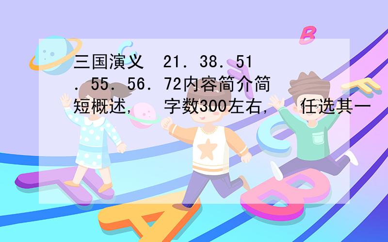 三国演义  21．38．51．55．56．72内容简介简短概述,   字数300左右,   任选其一     谢谢