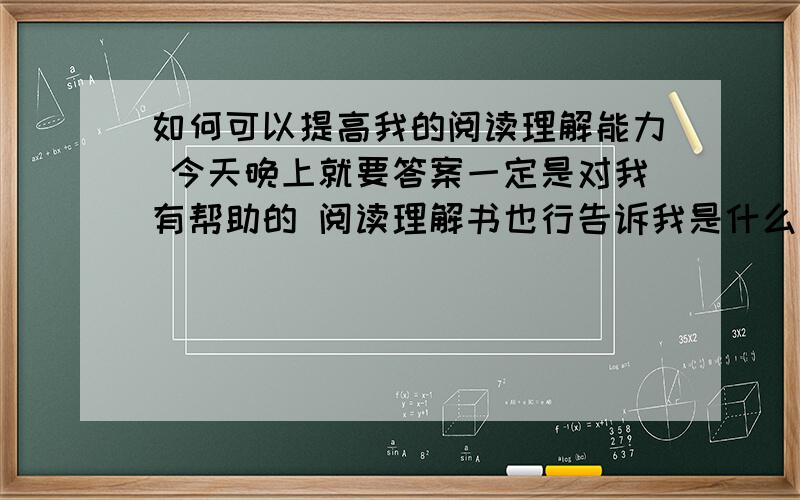 如何可以提高我的阅读理解能力 今天晚上就要答案一定是对我有帮助的 阅读理解书也行告诉我是什么名字