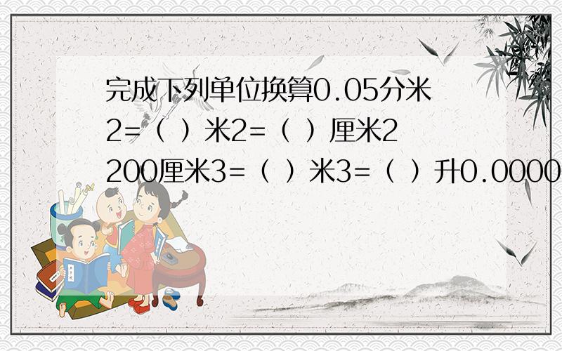 完成下列单位换算0.05分米2=（ ）米2=（ ）厘米2200厘米3=（ ）米3=（ ）升0.000000001米=（ ）纳米=（ ）微米