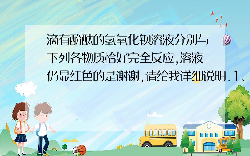 滴有酚酞的氢氧化钡溶液分别与下列各物质恰好完全反应,溶液仍显红色的是谢谢,请给我详细说明.1、Na2SO4   2、H2SO4   3、K2CO3    4、HCL  A、1和3     B、2和4      C、1和2和3     D、2和3和4        急！