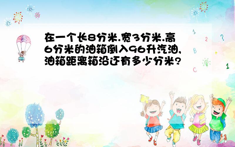 在一个长8分米.宽3分米.高6分米的油箱倒入96升汽油,油箱距离箱沿还有多少分米?