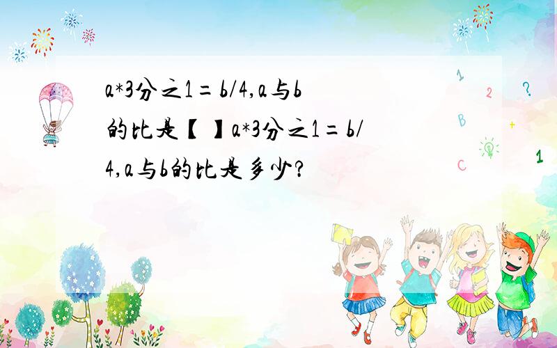 a*3分之1=b/4,a与b的比是【】a*3分之1=b/4,a与b的比是多少?