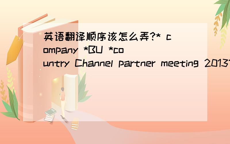 英语翻译顺序该怎么弄?* company *BU *country Channel partner meeting 2013?