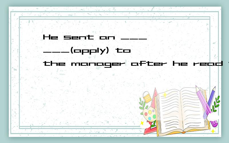 He sent an ______(apply) to the manager after he read the advertisement.我是一个学生,请详细解答,谢谢! 分析一下错误的答案为什么会错! 非常感谢我现在无法立即选择答案,我很有很多问题输入,一会全输完