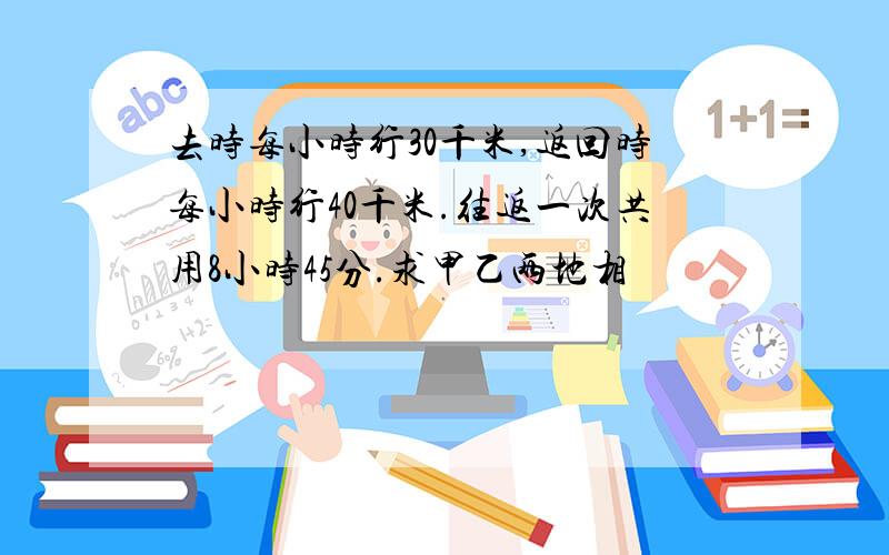 去时每小时行30千米,返回时每小时行40千米.往返一次共用8小时45分.求甲乙两地相