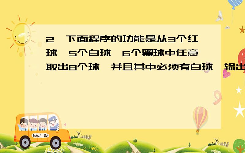 2、下面程序的功能是从3个红球、5个白球、6个黑球中任意取出8个球,并且其中必须有白球,输出多有可能的方案,请填空.#includemain(){ int i,j,k;printf(“\n hong bai hei \n”);for(i=0;i