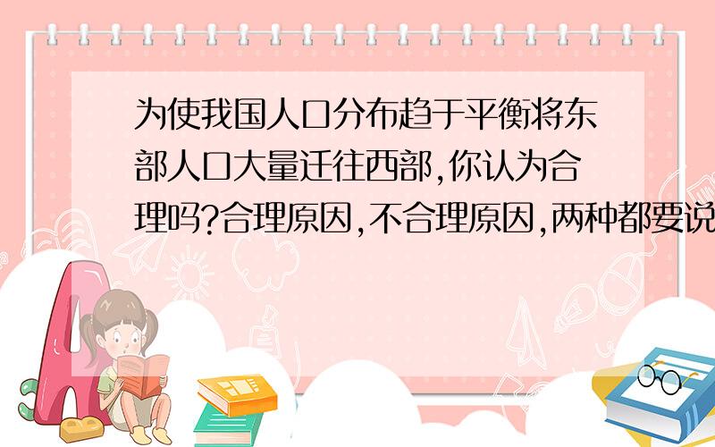 为使我国人口分布趋于平衡将东部人口大量迁往西部,你认为合理吗?合理原因,不合理原因,两种都要说明