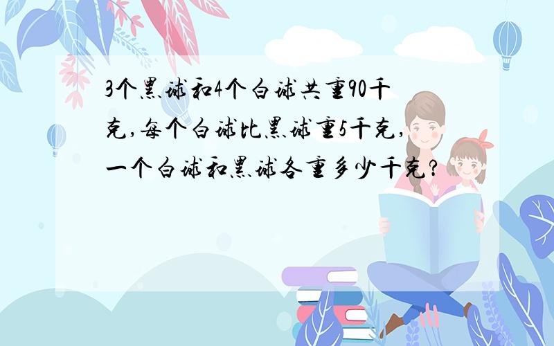 3个黑球和4个白球共重90千克,每个白球比黑球重5千克,一个白球和黑球各重多少千克?