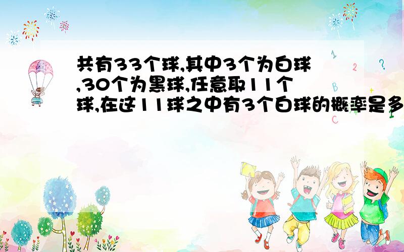 共有33个球,其中3个为白球,30个为黑球,任意取11个球,在这11球之中有3个白球的概率是多少?求公式和答案