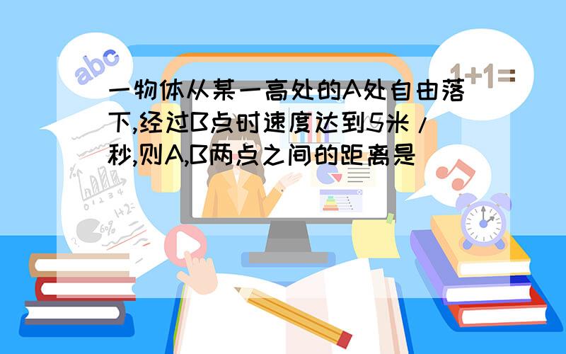 一物体从某一高处的A处自由落下,经过B点时速度达到5米/秒,则A,B两点之间的距离是______米,下落到最低点C时的速度是经过B点时速度的4倍,则该物体下落的时间是____秒,下落的高度是_____米.整个