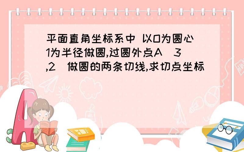 平面直角坐标系中 以O为圆心1为半径做圆,过圆外点A（3,2）做圆的两条切线,求切点坐标