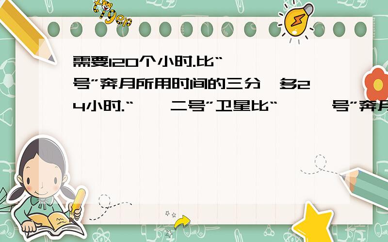 需要120个小时.比“嫦娥一号”奔月所用时间的三分一多24小时.“嫦娥二号”卫星比“嫦娥一号”奔月所用时