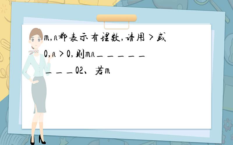 m,n都表示有理数,请用>或0,n>0,则mn________02、若m