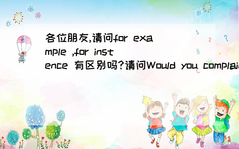 各位朋友,请问for example ,for instence 有区别吗?请问Would you complain about these things?中would是什么用法?