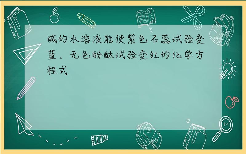 碱的水溶液能使紫色石蕊试验变蓝、无色酚酞试验变红的化学方程式