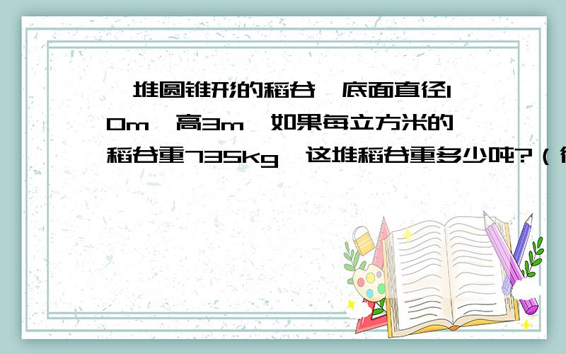 一堆圆锥形的稻谷,底面直径10m,高3m,如果每立方米的稻谷重735kg,这堆稻谷重多少吨?（得数保留整数）