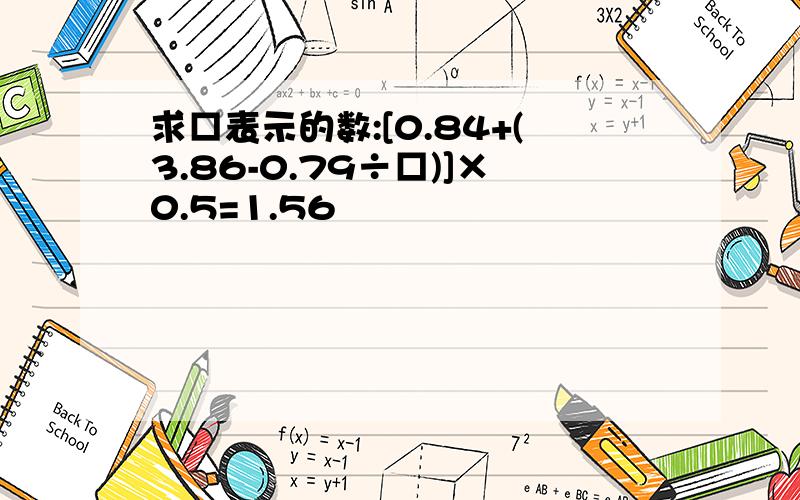 求□表示的数:[0.84+(3.86-0.79÷□)]×0.5=1.56