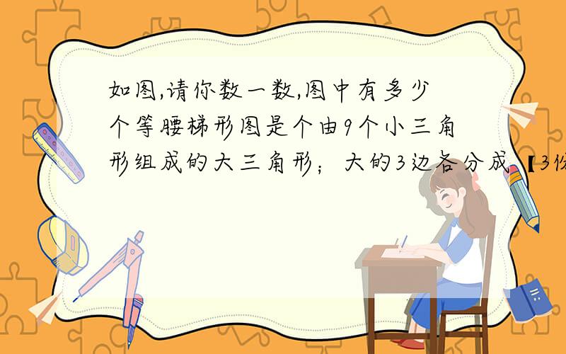 如图,请你数一数,图中有多少个等腰梯形图是个由9个小三角形组成的大三角形；大的3边各分成【3份】,每一份是小的的一条边图发不上,总体是以上PS：虽然图看上去9个小三角形和大三角形都