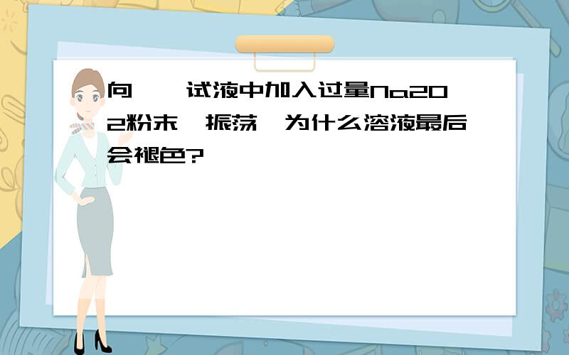 向酚酞试液中加入过量Na2O2粉末,振荡,为什么溶液最后会褪色?