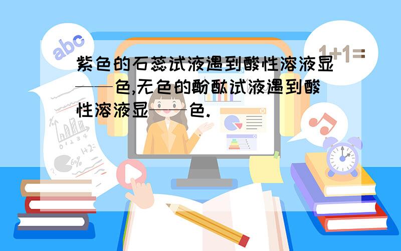 紫色的石蕊试液遇到酸性溶液显——色,无色的酚酞试液遇到酸性溶液显——色.