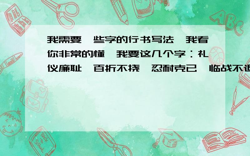 我需要一些字的行书写法,我看你非常的懂,我要这几个字：礼仪廉耻,百折不挠,忍耐克已,临战不退.我用在教室装饰上的.（单个字就行了,我去组合!）