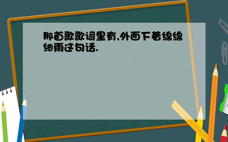 那首歌歌词里有,外面下着绵绵细雨这句话.