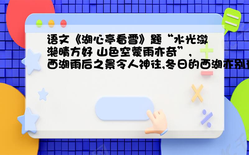 语文《湖心亭看雪》题“水光潋滟晴方好 山色空蒙雨亦奇”,西湖雨后之景令人神往,冬日的西湖亦别有一番韵味.大雪三日之后,作者独往湖心亭,见到了怎样奇绝的雪景?为文撰史,既要“以大