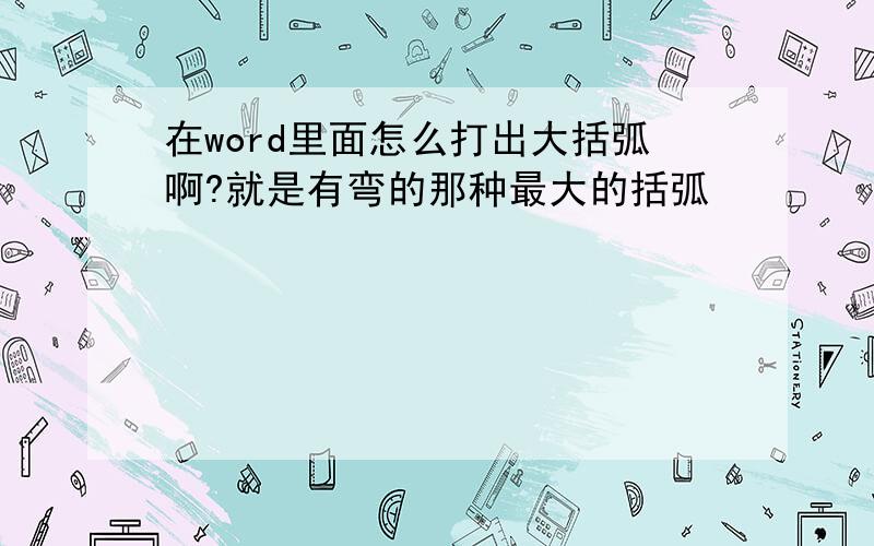 在word里面怎么打出大括弧啊?就是有弯的那种最大的括弧