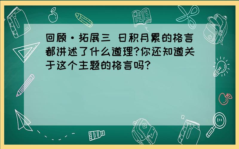 回顾·拓展三 日积月累的格言都讲述了什么道理?你还知道关于这个主题的格言吗?