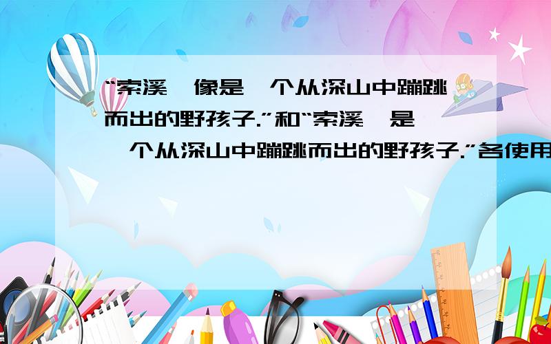 “索溪峪像是一个从深山中蹦跳而出的野孩子.”和“索溪峪是一个从深山中蹦跳而出的野孩子.”各使用了什么修辞手法.说说理由.