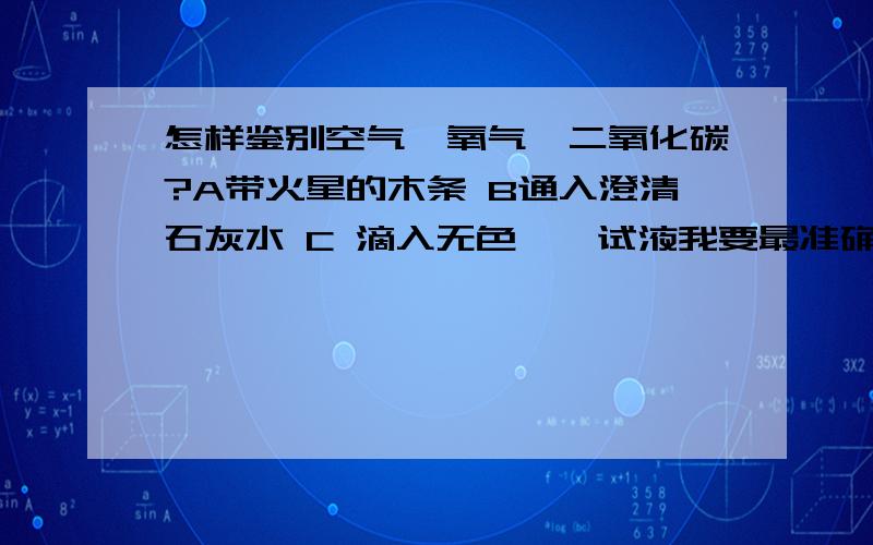 怎样鉴别空气、氧气、二氧化碳?A带火星的木条 B通入澄清石灰水 C 滴入无色酚酞试液我要最准确的答案。权威 一起鉴别。可是选A的话 我们老师说那个应该是燃着的木条