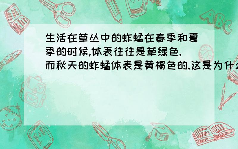 生活在草丛中的蚱蜢在春季和夏季的时候,体表往往是草绿色,而秋天的蚱蜢体表是黄褐色的.这是为什么