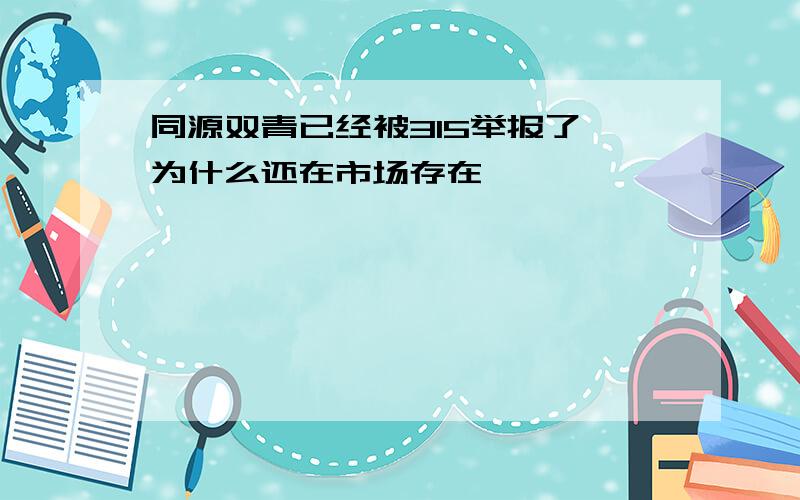 同源双青已经被315举报了,为什么还在市场存在