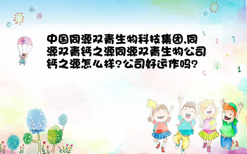 中国同源双青生物科技集团,同源双青钙之源同源双青生物公司钙之源怎么样?公司好运作吗?