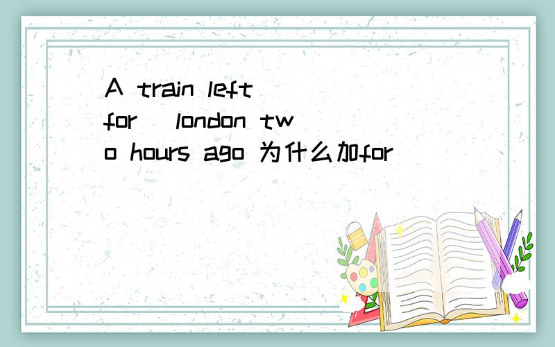 A train left (for) london two hours ago 为什么加for