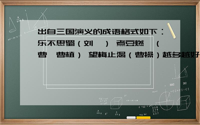 出自三国演义的成语格式如下：乐不思蜀（刘禅） 煮豆燃萁（曹丕曹植） 望梅止渴（曹操）越多越好啊~