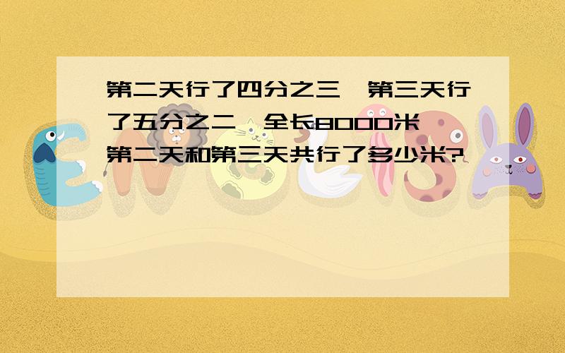 第二天行了四分之三,第三天行了五分之二,全长8000米,第二天和第三天共行了多少米?