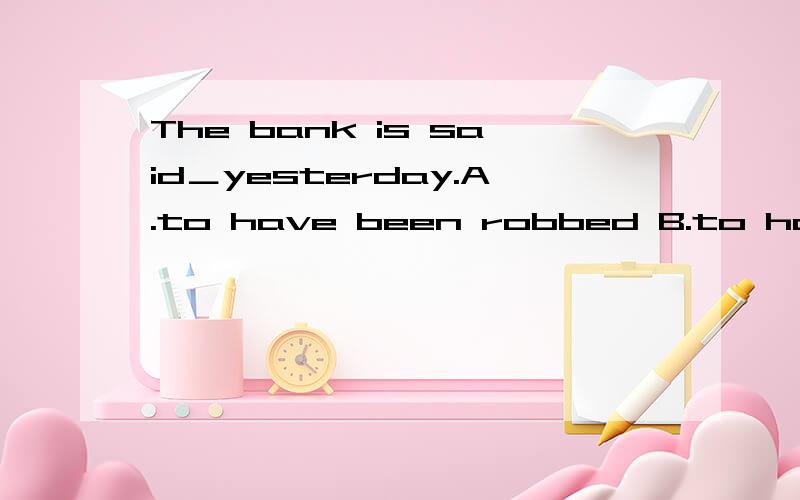 The bank is said＿yesterday.A.to have been robbed B.to have been stolen求大神帮助为什么不选B