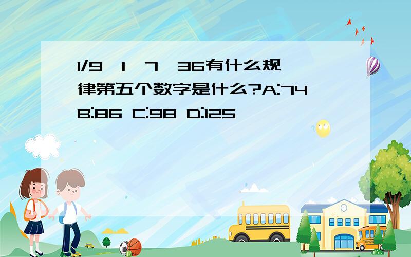 1/9,1,7,36有什么规律第五个数字是什么?A:74B:86 C:98 D:125