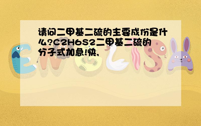 请问二甲基二硫的主要成份是什么?C2H6S2二甲基二硫的分子式加急!快,