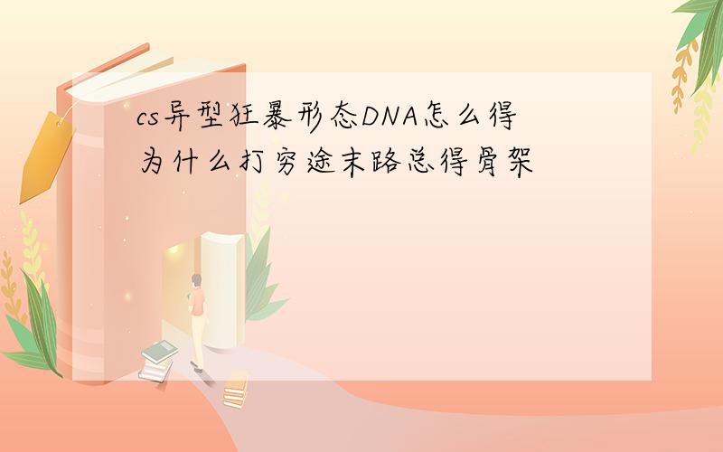 cs异型狂暴形态DNA怎么得为什么打穷途末路总得骨架