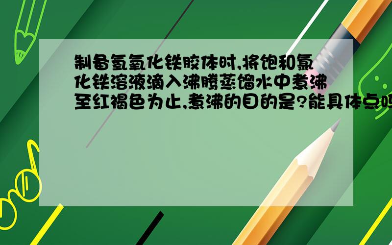 制备氢氧化铁胶体时,将饱和氯化铁溶液滴入沸腾蒸馏水中煮沸至红褐色为止,煮沸的目的是?能具体点吗？