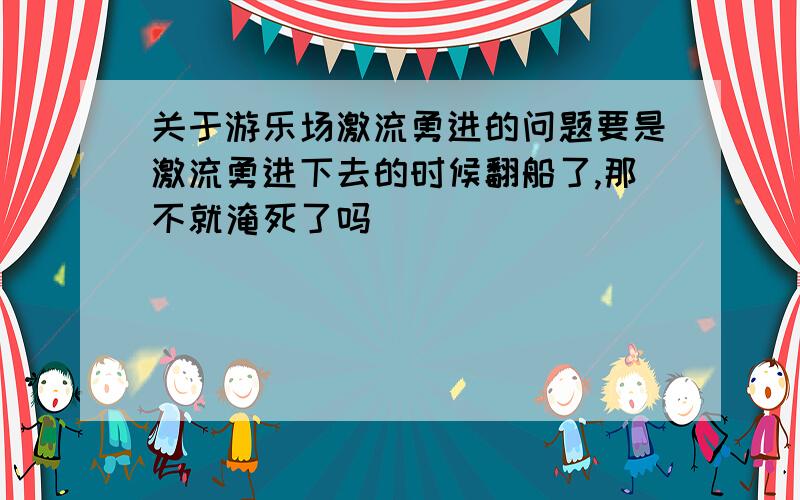 关于游乐场激流勇进的问题要是激流勇进下去的时候翻船了,那不就淹死了吗